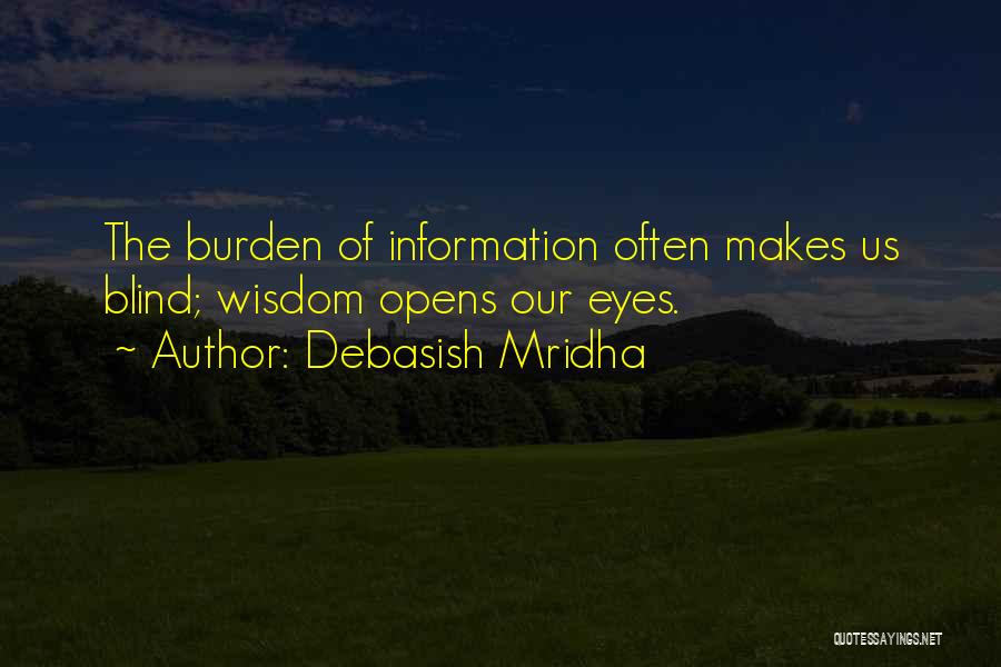 Debasish Mridha Quotes: The Burden Of Information Often Makes Us Blind; Wisdom Opens Our Eyes.