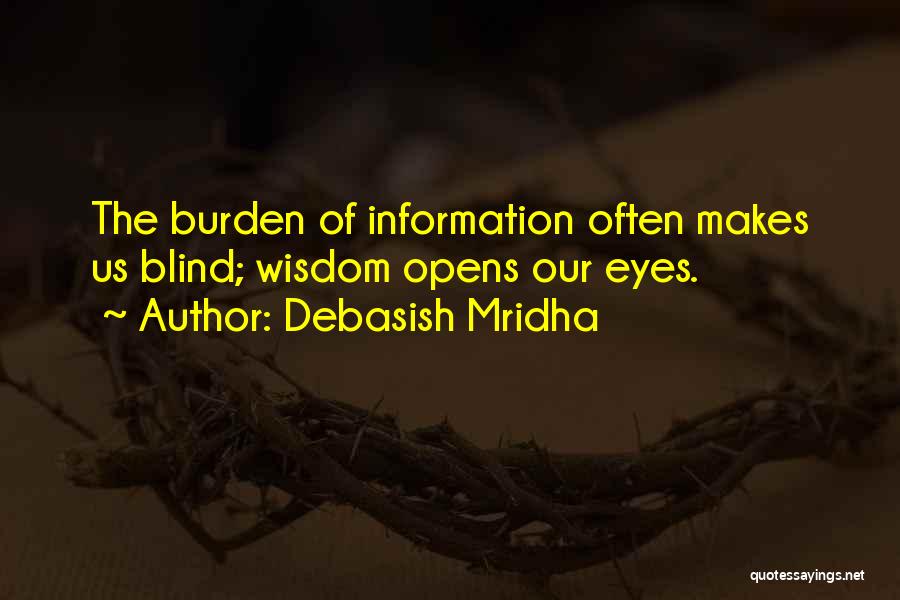 Debasish Mridha Quotes: The Burden Of Information Often Makes Us Blind; Wisdom Opens Our Eyes.