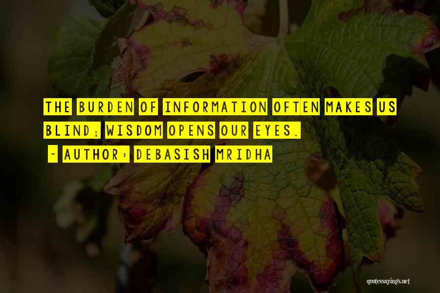 Debasish Mridha Quotes: The Burden Of Information Often Makes Us Blind; Wisdom Opens Our Eyes.