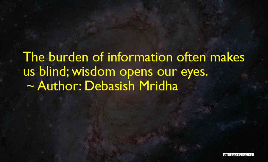 Debasish Mridha Quotes: The Burden Of Information Often Makes Us Blind; Wisdom Opens Our Eyes.