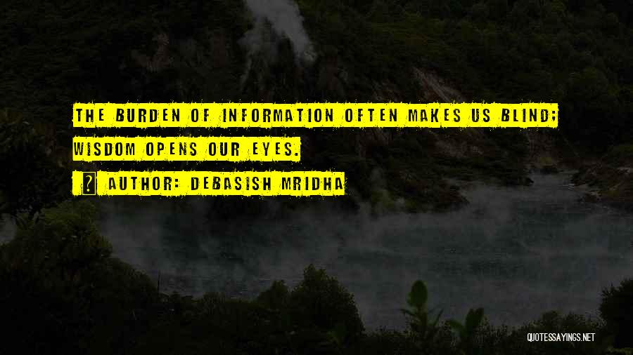 Debasish Mridha Quotes: The Burden Of Information Often Makes Us Blind; Wisdom Opens Our Eyes.
