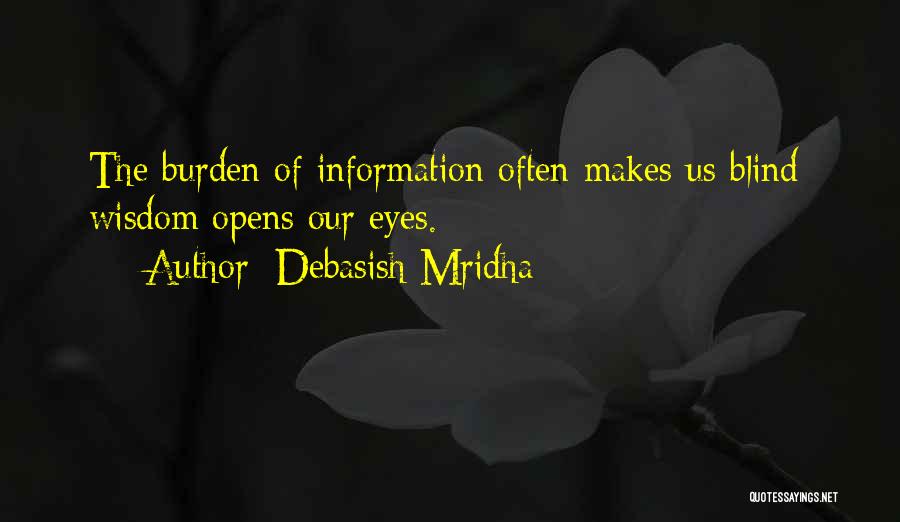 Debasish Mridha Quotes: The Burden Of Information Often Makes Us Blind; Wisdom Opens Our Eyes.