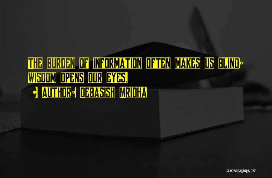 Debasish Mridha Quotes: The Burden Of Information Often Makes Us Blind; Wisdom Opens Our Eyes.