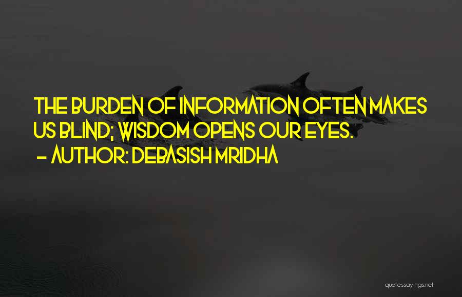 Debasish Mridha Quotes: The Burden Of Information Often Makes Us Blind; Wisdom Opens Our Eyes.