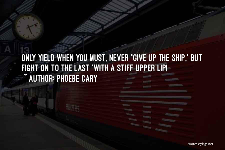 Phoebe Cary Quotes: Only Yield When You Must, Never Give Up The Ship, But Fight On To The Last With A Stiff Upper