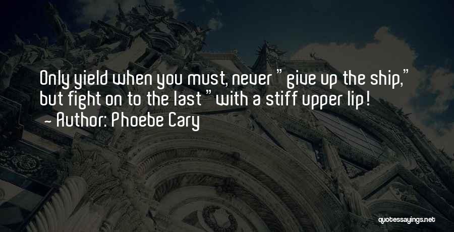 Phoebe Cary Quotes: Only Yield When You Must, Never Give Up The Ship, But Fight On To The Last With A Stiff Upper