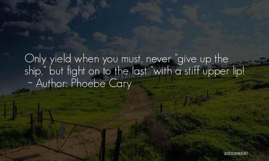 Phoebe Cary Quotes: Only Yield When You Must, Never Give Up The Ship, But Fight On To The Last With A Stiff Upper