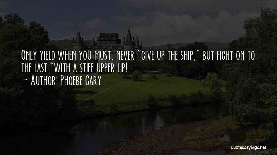 Phoebe Cary Quotes: Only Yield When You Must, Never Give Up The Ship, But Fight On To The Last With A Stiff Upper