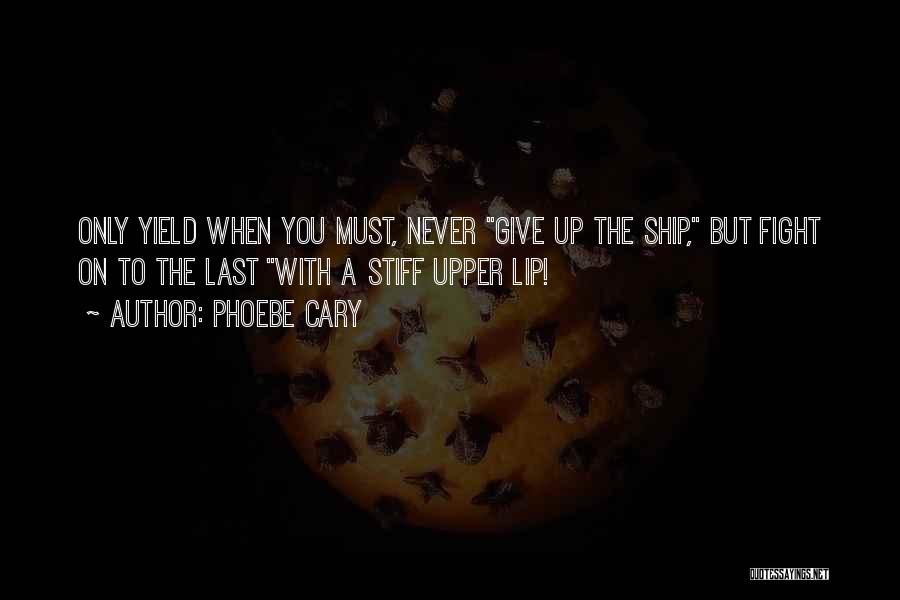 Phoebe Cary Quotes: Only Yield When You Must, Never Give Up The Ship, But Fight On To The Last With A Stiff Upper