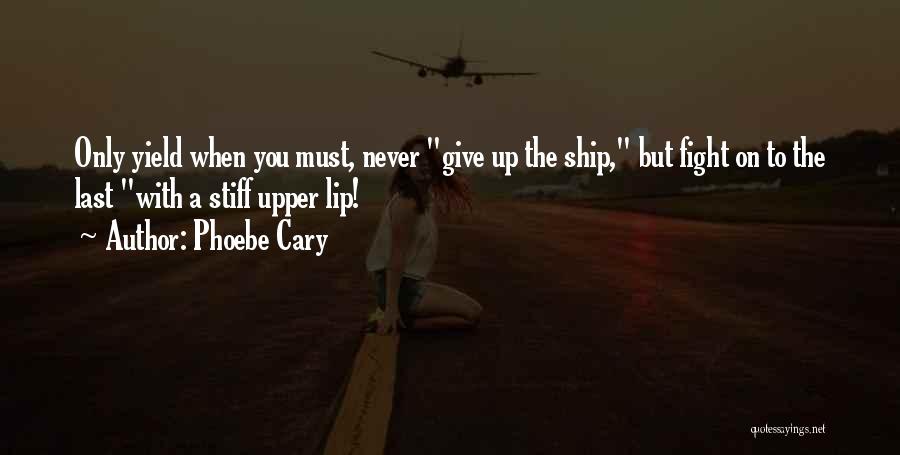 Phoebe Cary Quotes: Only Yield When You Must, Never Give Up The Ship, But Fight On To The Last With A Stiff Upper