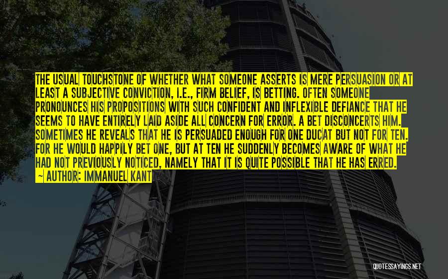 Immanuel Kant Quotes: The Usual Touchstone Of Whether What Someone Asserts Is Mere Persuasion Or At Least A Subjective Conviction, I.e., Firm Belief,