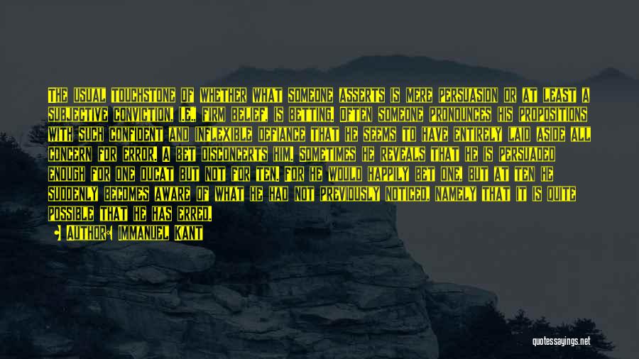 Immanuel Kant Quotes: The Usual Touchstone Of Whether What Someone Asserts Is Mere Persuasion Or At Least A Subjective Conviction, I.e., Firm Belief,