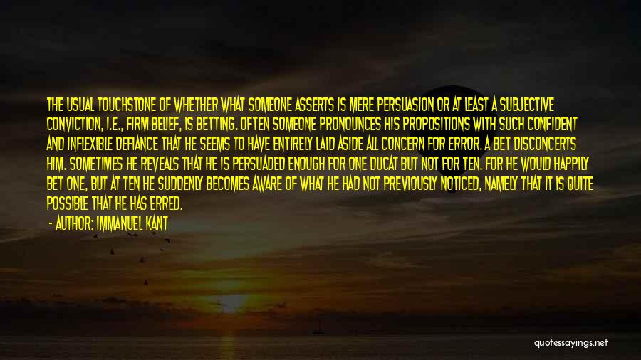 Immanuel Kant Quotes: The Usual Touchstone Of Whether What Someone Asserts Is Mere Persuasion Or At Least A Subjective Conviction, I.e., Firm Belief,