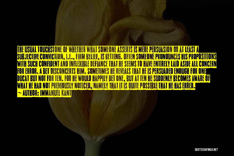 Immanuel Kant Quotes: The Usual Touchstone Of Whether What Someone Asserts Is Mere Persuasion Or At Least A Subjective Conviction, I.e., Firm Belief,