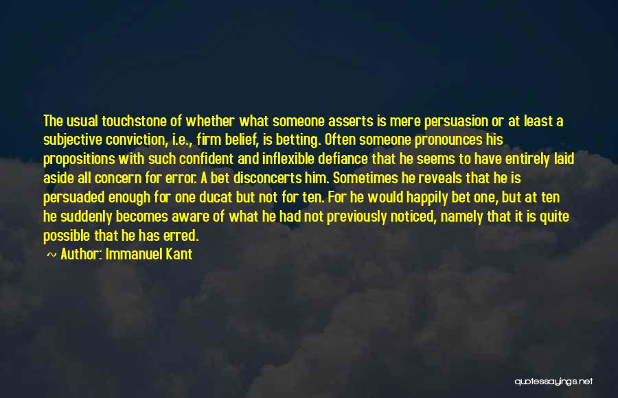 Immanuel Kant Quotes: The Usual Touchstone Of Whether What Someone Asserts Is Mere Persuasion Or At Least A Subjective Conviction, I.e., Firm Belief,