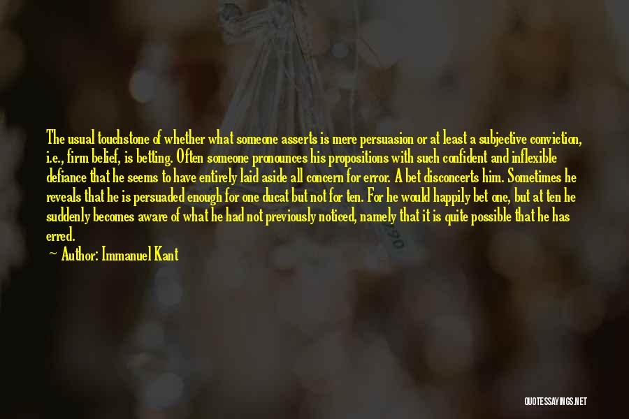 Immanuel Kant Quotes: The Usual Touchstone Of Whether What Someone Asserts Is Mere Persuasion Or At Least A Subjective Conviction, I.e., Firm Belief,