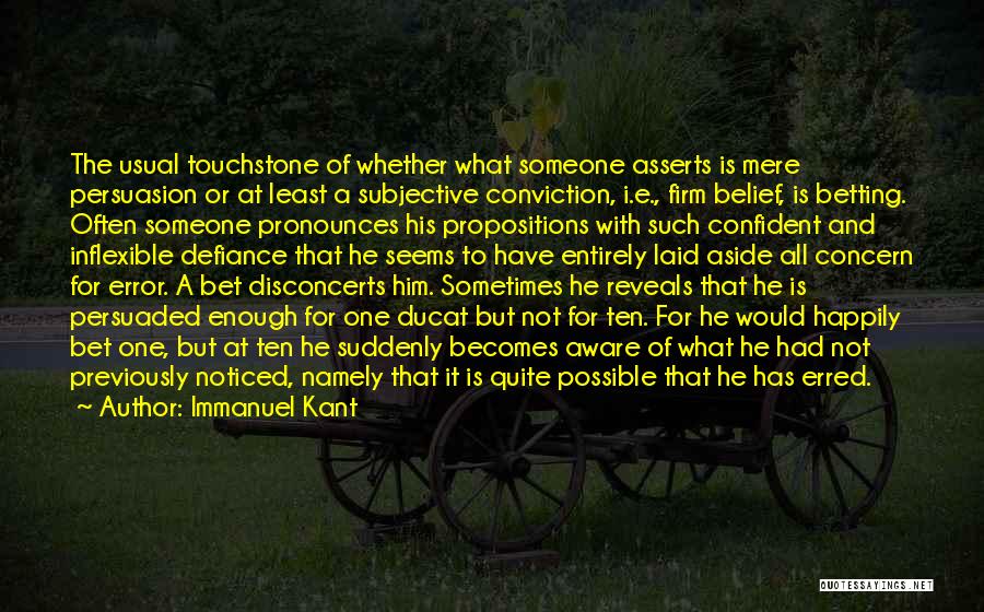 Immanuel Kant Quotes: The Usual Touchstone Of Whether What Someone Asserts Is Mere Persuasion Or At Least A Subjective Conviction, I.e., Firm Belief,