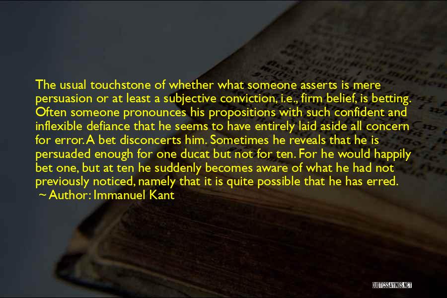 Immanuel Kant Quotes: The Usual Touchstone Of Whether What Someone Asserts Is Mere Persuasion Or At Least A Subjective Conviction, I.e., Firm Belief,