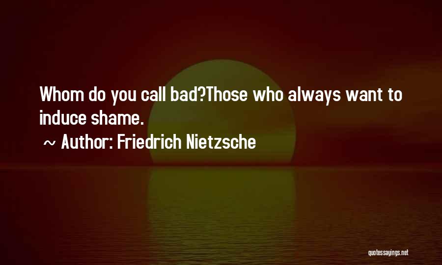 Friedrich Nietzsche Quotes: Whom Do You Call Bad?those Who Always Want To Induce Shame.