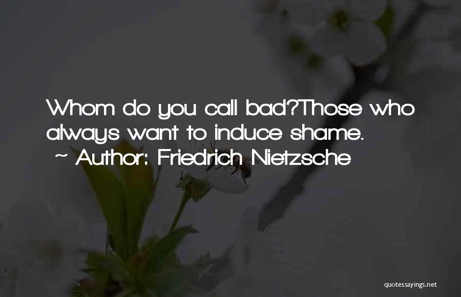 Friedrich Nietzsche Quotes: Whom Do You Call Bad?those Who Always Want To Induce Shame.