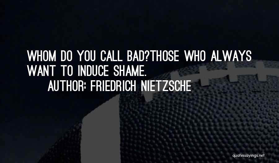 Friedrich Nietzsche Quotes: Whom Do You Call Bad?those Who Always Want To Induce Shame.