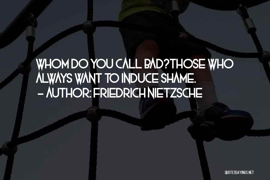 Friedrich Nietzsche Quotes: Whom Do You Call Bad?those Who Always Want To Induce Shame.