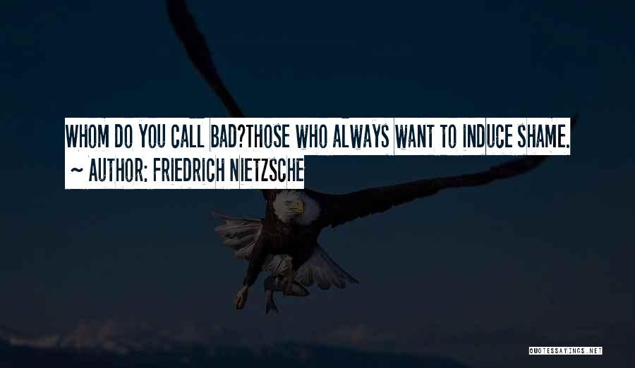 Friedrich Nietzsche Quotes: Whom Do You Call Bad?those Who Always Want To Induce Shame.