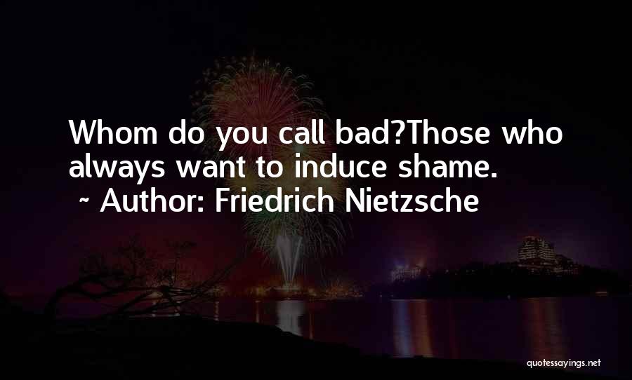 Friedrich Nietzsche Quotes: Whom Do You Call Bad?those Who Always Want To Induce Shame.