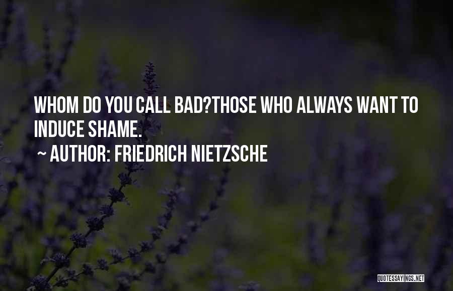 Friedrich Nietzsche Quotes: Whom Do You Call Bad?those Who Always Want To Induce Shame.