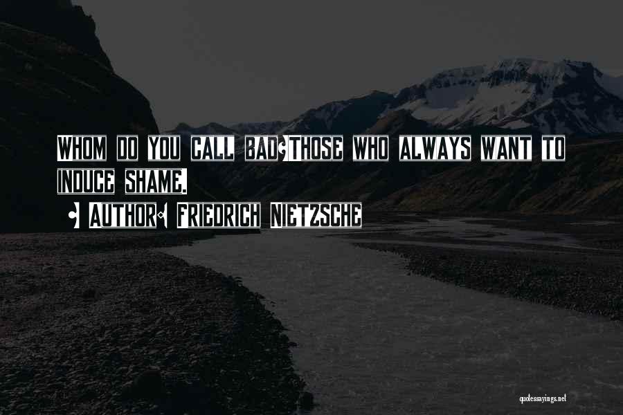 Friedrich Nietzsche Quotes: Whom Do You Call Bad?those Who Always Want To Induce Shame.