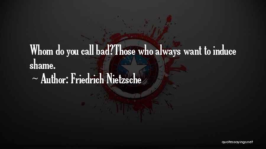 Friedrich Nietzsche Quotes: Whom Do You Call Bad?those Who Always Want To Induce Shame.