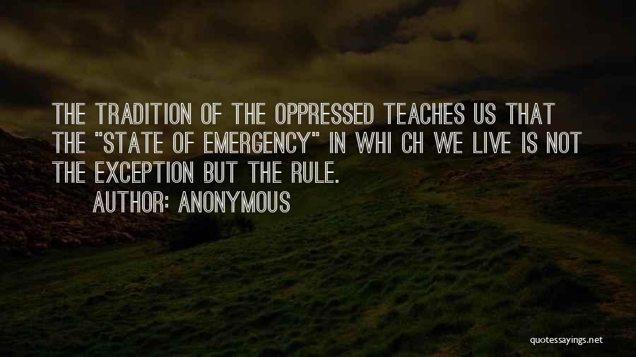 Anonymous Quotes: The Tradition Of The Oppressed Teaches Us That The State Of Emergency In Whi Ch We Live Is Not The