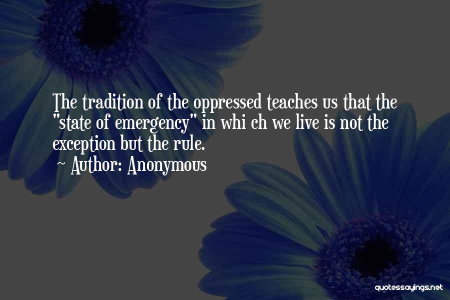 Anonymous Quotes: The Tradition Of The Oppressed Teaches Us That The State Of Emergency In Whi Ch We Live Is Not The
