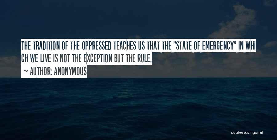 Anonymous Quotes: The Tradition Of The Oppressed Teaches Us That The State Of Emergency In Whi Ch We Live Is Not The