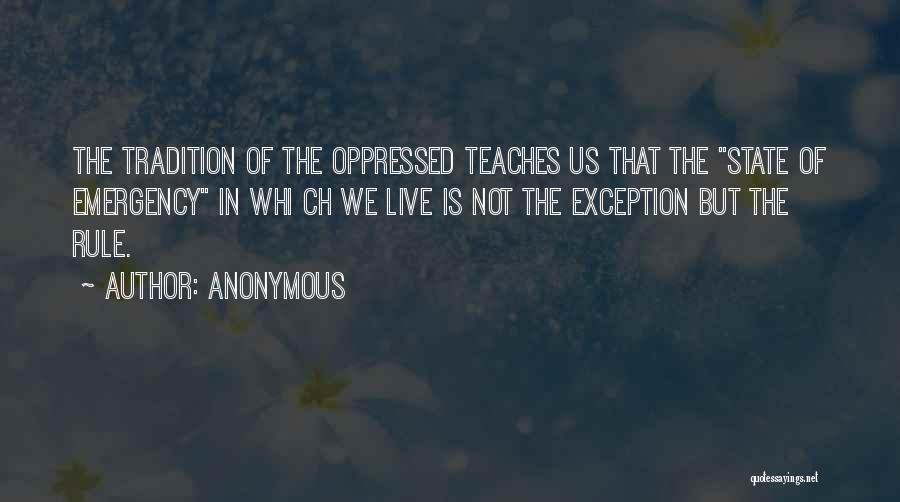 Anonymous Quotes: The Tradition Of The Oppressed Teaches Us That The State Of Emergency In Whi Ch We Live Is Not The