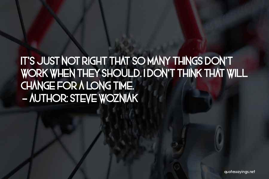 Steve Wozniak Quotes: It's Just Not Right That So Many Things Don't Work When They Should. I Don't Think That Will Change For