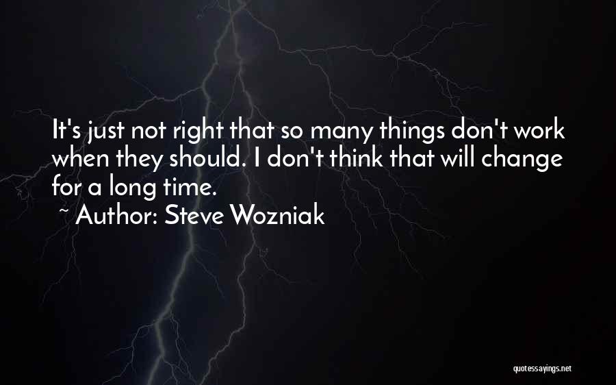 Steve Wozniak Quotes: It's Just Not Right That So Many Things Don't Work When They Should. I Don't Think That Will Change For