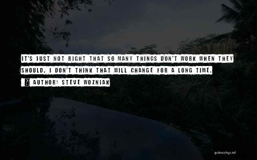 Steve Wozniak Quotes: It's Just Not Right That So Many Things Don't Work When They Should. I Don't Think That Will Change For