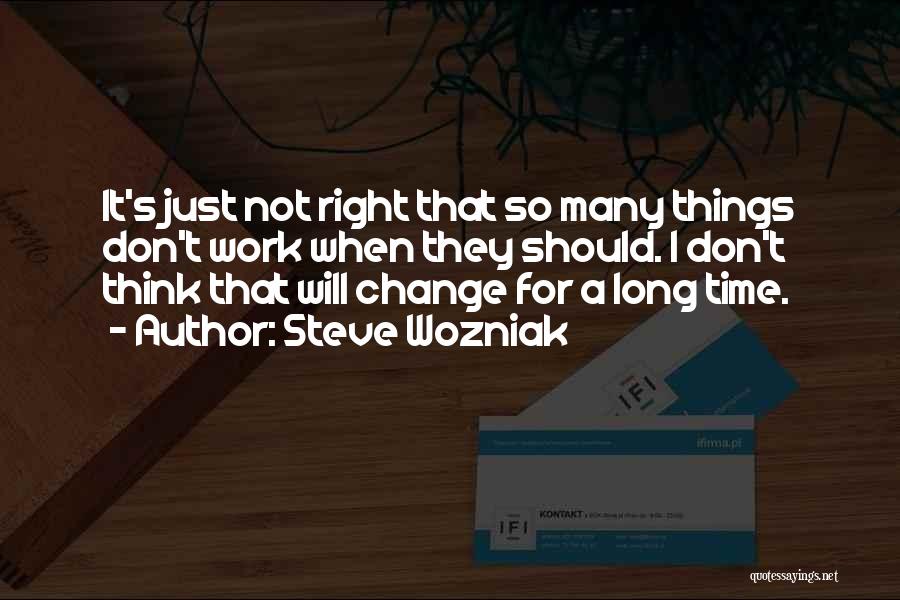 Steve Wozniak Quotes: It's Just Not Right That So Many Things Don't Work When They Should. I Don't Think That Will Change For