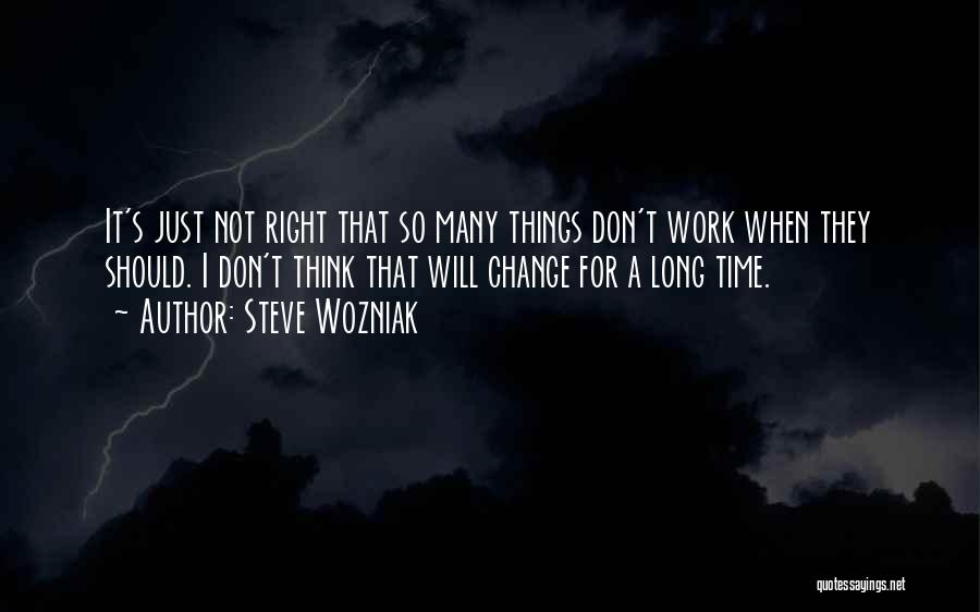 Steve Wozniak Quotes: It's Just Not Right That So Many Things Don't Work When They Should. I Don't Think That Will Change For