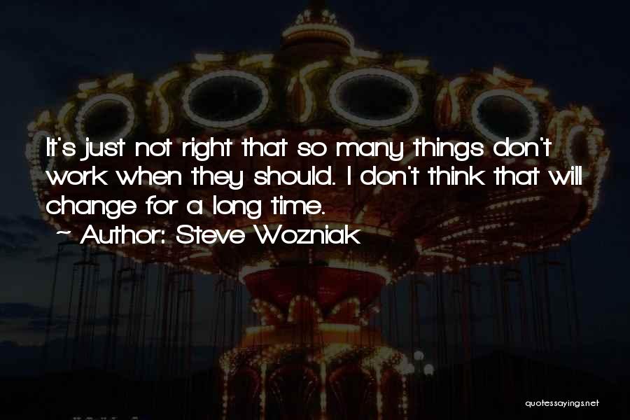 Steve Wozniak Quotes: It's Just Not Right That So Many Things Don't Work When They Should. I Don't Think That Will Change For