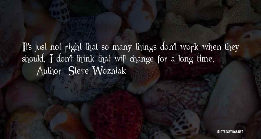 Steve Wozniak Quotes: It's Just Not Right That So Many Things Don't Work When They Should. I Don't Think That Will Change For