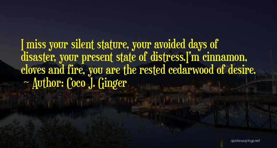 Coco J. Ginger Quotes: I Miss Your Silent Stature, Your Avoided Days Of Disaster, Your Present State Of Distress.i'm Cinnamon, Cloves And Fire, You