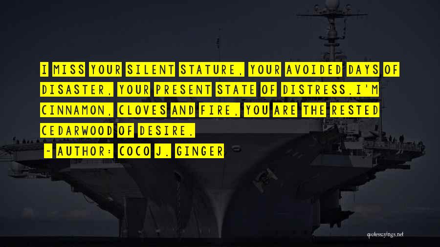 Coco J. Ginger Quotes: I Miss Your Silent Stature, Your Avoided Days Of Disaster, Your Present State Of Distress.i'm Cinnamon, Cloves And Fire, You