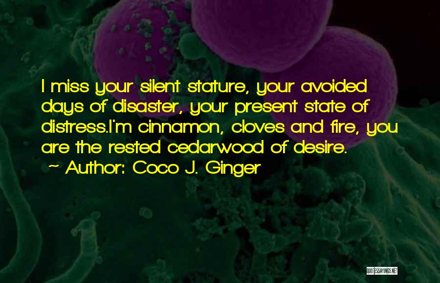 Coco J. Ginger Quotes: I Miss Your Silent Stature, Your Avoided Days Of Disaster, Your Present State Of Distress.i'm Cinnamon, Cloves And Fire, You