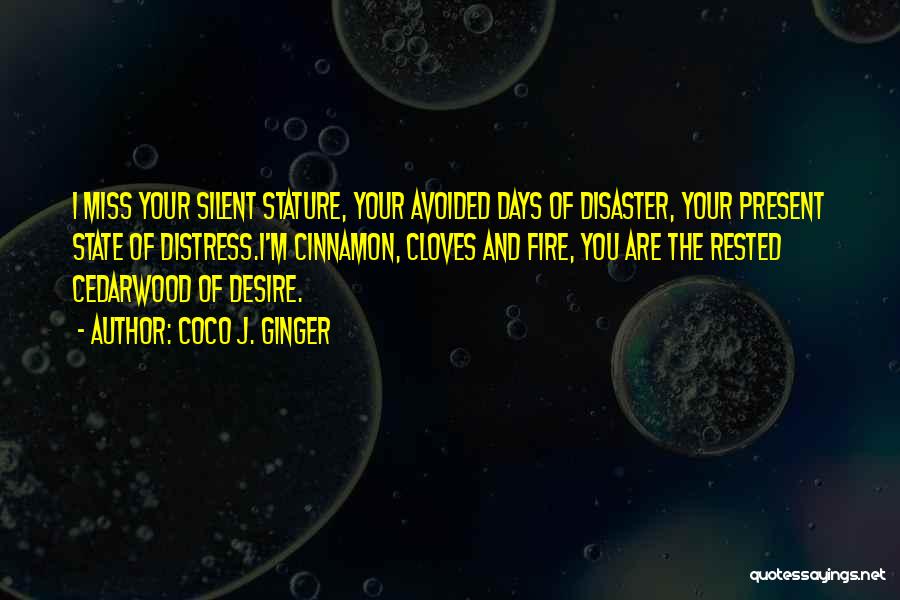 Coco J. Ginger Quotes: I Miss Your Silent Stature, Your Avoided Days Of Disaster, Your Present State Of Distress.i'm Cinnamon, Cloves And Fire, You