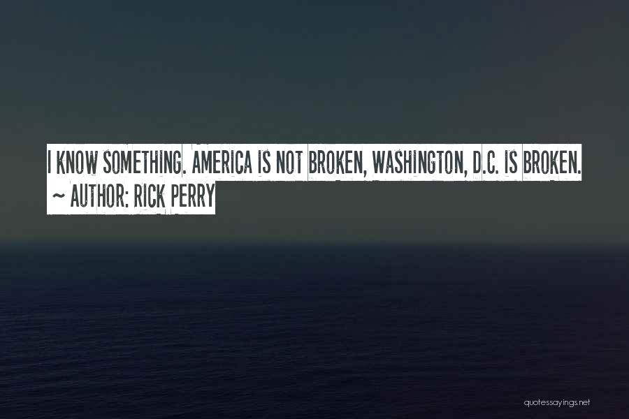 Rick Perry Quotes: I Know Something. America Is Not Broken, Washington, D.c. Is Broken.