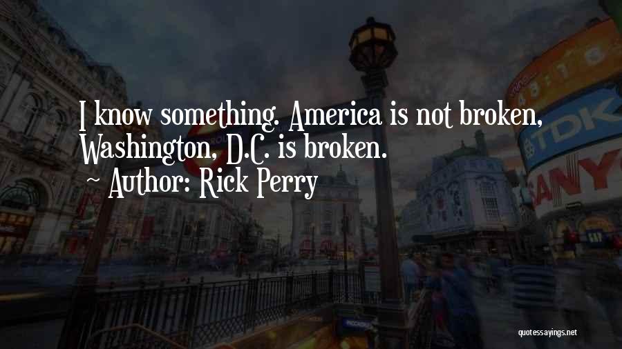 Rick Perry Quotes: I Know Something. America Is Not Broken, Washington, D.c. Is Broken.