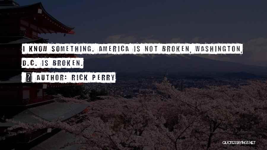 Rick Perry Quotes: I Know Something. America Is Not Broken, Washington, D.c. Is Broken.
