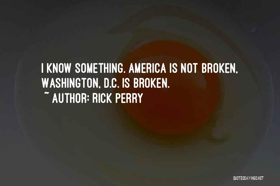 Rick Perry Quotes: I Know Something. America Is Not Broken, Washington, D.c. Is Broken.